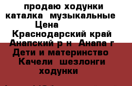  продаю ходунки-каталка  музыкальные › Цена ­ 1 200 - Краснодарский край, Анапский р-н, Анапа г. Дети и материнство » Качели, шезлонги, ходунки   